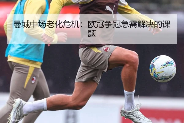 曼城中场老化危机：欧冠争冠急需解决的课题